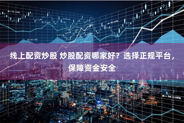 线上配资炒股 炒股配资哪家好？选择正规平台，保障资金安全