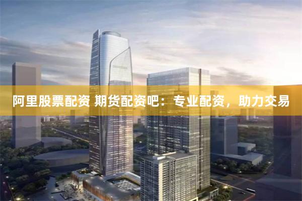 阿里股票配资 期货配资吧：专业配资，助力交易