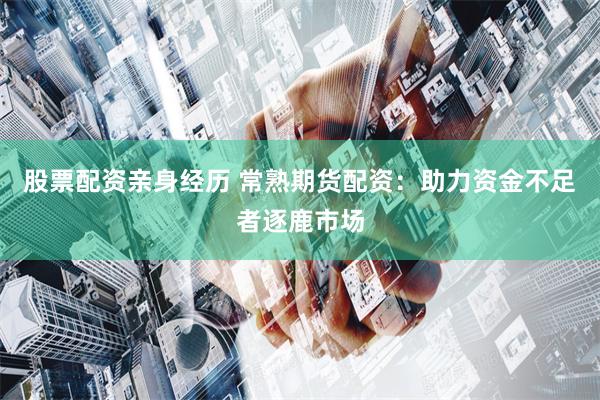 股票配资亲身经历 常熟期货配资：助力资金不足者逐鹿市场