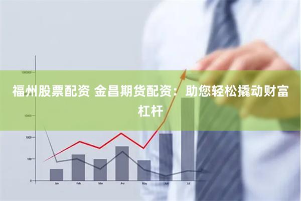 福州股票配资 金昌期货配资：助您轻松撬动财富杠杆