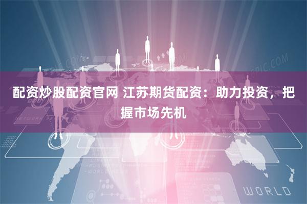 配资炒股配资官网 江苏期货配资：助力投资，把握市场先机