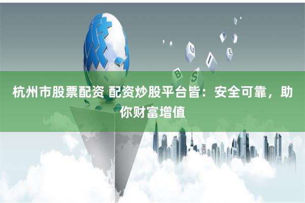 杭州市股票配资 配资炒股平台皆：安全可靠，助你财富增值