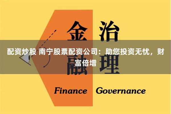 配资炒股 南宁股票配资公司：助您投资无忧，财富倍增