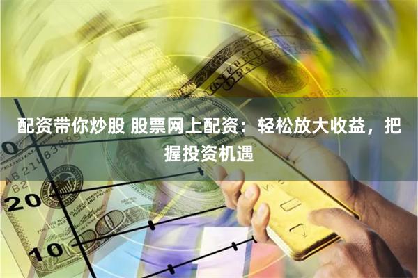 配资带你炒股 股票网上配资：轻松放大收益，把握投资机遇