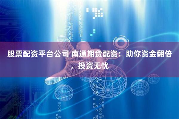 股票配资平台公司 南通期货配资：助你资金翻倍，投资无忧