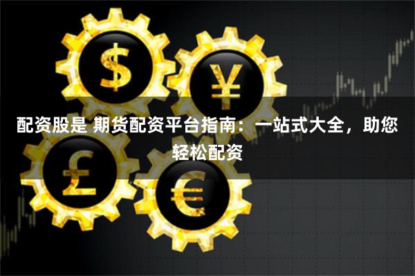 配资股是 期货配资平台指南：一站式大全，助您轻松配资