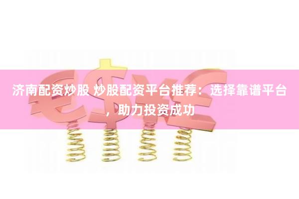 济南配资炒股 炒股配资平台推荐：选择靠谱平台，助力投资成功
