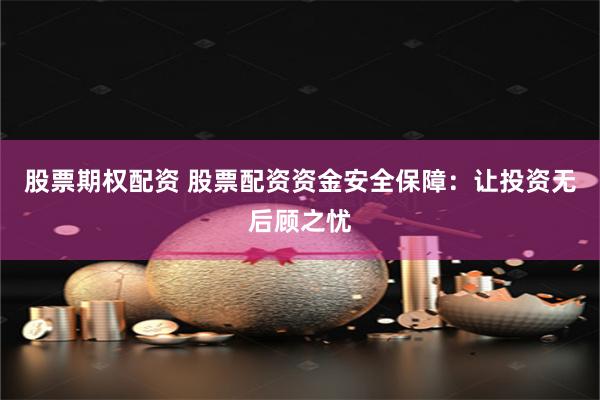 股票期权配资 股票配资资金安全保障：让投资无后顾之忧