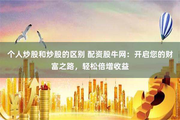 个人炒股和炒股的区别 配资股牛网：开启您的财富之路，轻松倍增收益