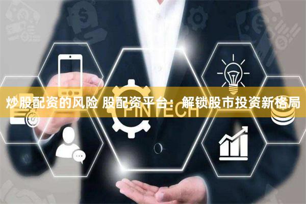 炒股配资的风险 股配资平台：解锁股市投资新格局