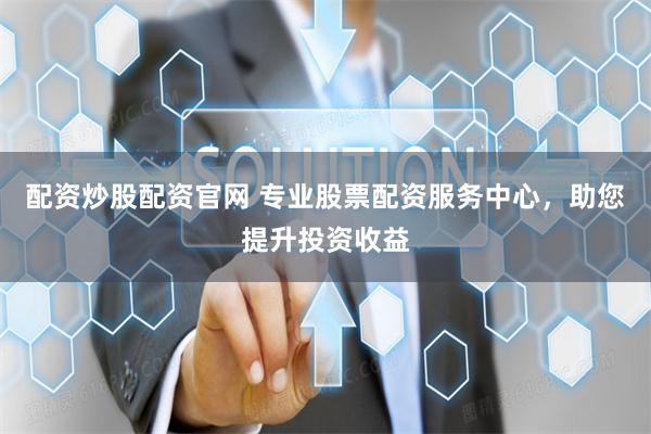 配资炒股配资官网 专业股票配资服务中心，助您提升投资收益