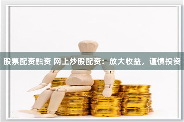 股票配资融资 网上炒股配资：放大收益，谨慎投资