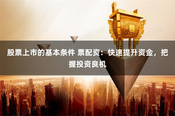 股票上市的基本条件 票配资：快速提升资金，把握投资良机