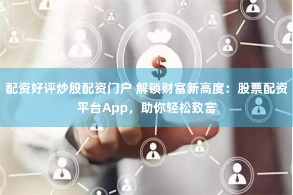 配资好评炒股配资门户 解锁财富新高度：股票配资平台App，助你轻松致富