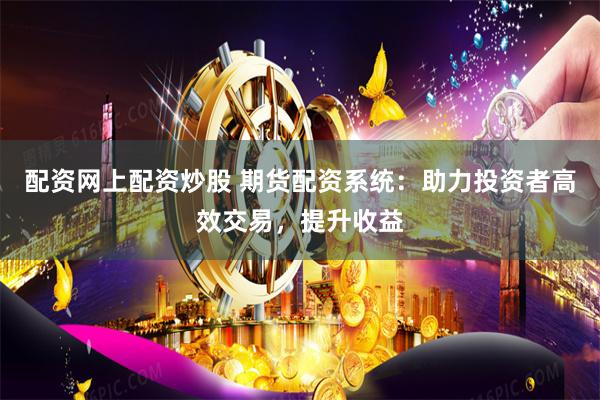 配资网上配资炒股 期货配资系统：助力投资者高效交易，提升收益