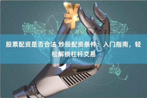 股票配资是否合法 炒股配资条件：入门指南，轻松解锁杠杆交易