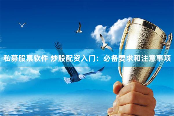 私募股票软件 炒股配资入门：必备要求和注意事项