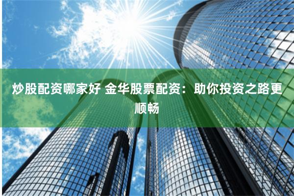炒股配资哪家好 金华股票配资：助你投资之路更顺畅