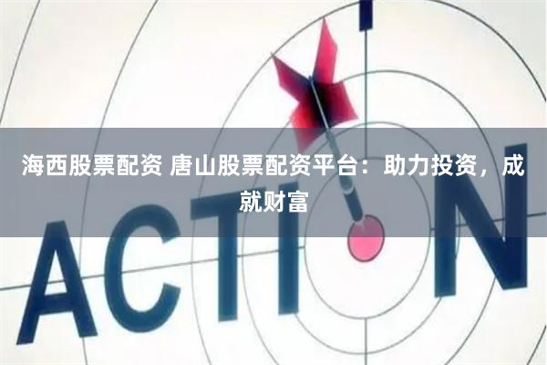 海西股票配资 唐山股票配资平台：助力投资，成就财富