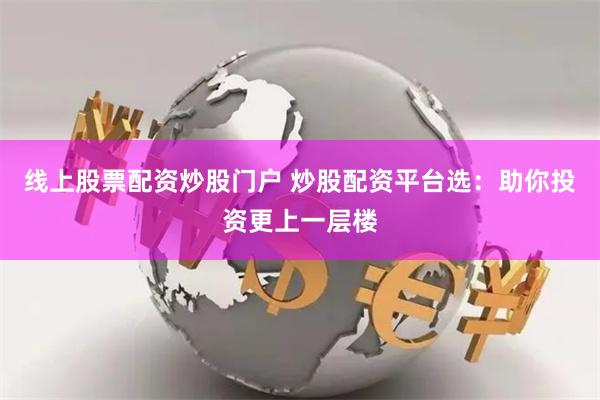 线上股票配资炒股门户 炒股配资平台选：助你投资更上一层楼