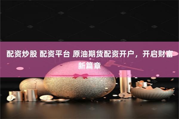 配资炒股 配资平台 原油期货配资开户，开启财富新篇章