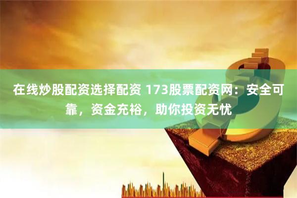 在线炒股配资选择配资 173股票配资网：安全可靠，资金充裕，助你投资无忧
