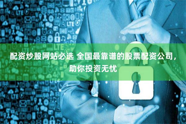 配资炒股网站必选 全国最靠谱的股票配资公司，助你投资无忧