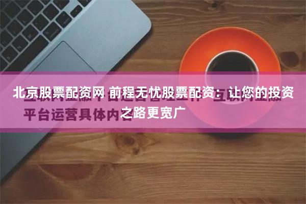 北京股票配资网 前程无忧股票配资：让您的投资之路更宽广